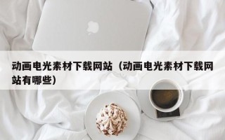 德宏动画电光素材下载网站（动画电光素材下载网站有哪些）