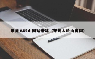 德宏东莞大岭山网站搭建（东莞大岭山官网）