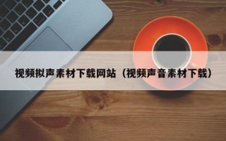 德宏视频拟声素材下载网站（视频声音素材下载）