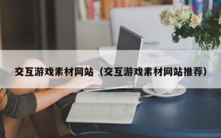 德宏交互游戏素材网站（交互游戏素材网站推荐）