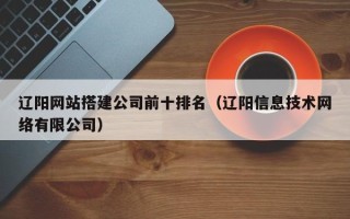 德宏辽阳网站搭建公司前十排名（辽阳信息技术网络有限公司）