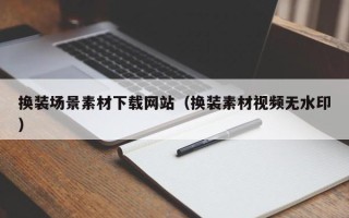 德宏换装场景素材下载网站（换装素材视频无水印）