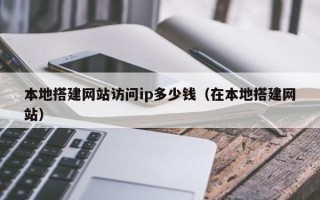 德宏本地搭建网站访问ip多少钱（在本地搭建网站）