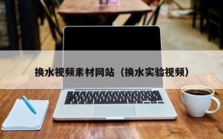 德宏换水视频素材网站（换水实验视频）