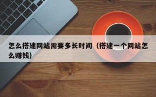 德宏怎么搭建网站需要多长时间（搭建一个网站怎么赚钱）