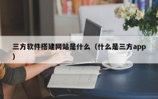德宏三方软件搭建网站是什么（什么是三方app）