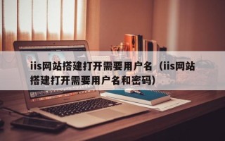 德宏iis网站搭建打开需要用户名（iis网站搭建打开需要用户名和密码）