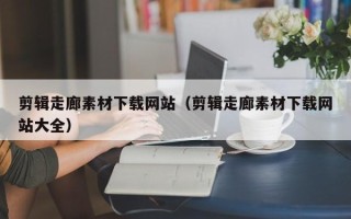德宏剪辑走廊素材下载网站（剪辑走廊素材下载网站大全）