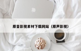 德宏原音影视素材下载网站（原声影视）