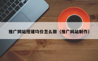 德宏推广网站搭建均价怎么做（推广网站制作）