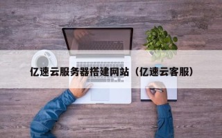 德宏亿速云服务器搭建网站（亿速云客服）