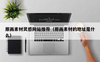 德宏原画素材灵感网站推荐（原画素材的地址是什么）