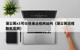 德宏蒲公英x1可以搭建远程网站吗（蒲公英远程联机官网）
