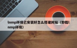 德宏lnmp环境已安装好怎么搭建网站（卸载lnmp环境）