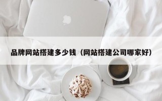 德宏品牌网站搭建多少钱（网站搭建公司哪家好）